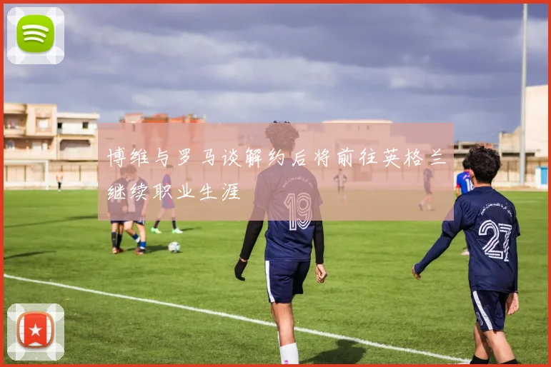 博维与罗马谈解约后将前往英格兰继续职业生涯