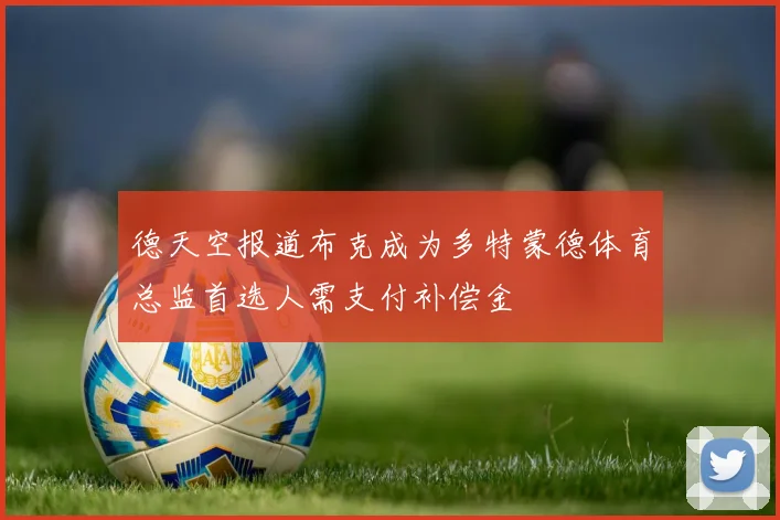 德天空报道布克成为多特蒙德体育总监首选人需支付补偿金
