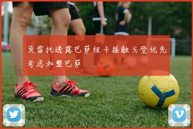 莫雷托透露巴萨纽卡接触戈登优先考虑加盟巴萨