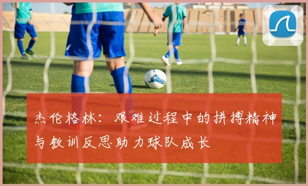 杰伦格林：艰难过程中的拼搏精神与教训反思助力球队成长
