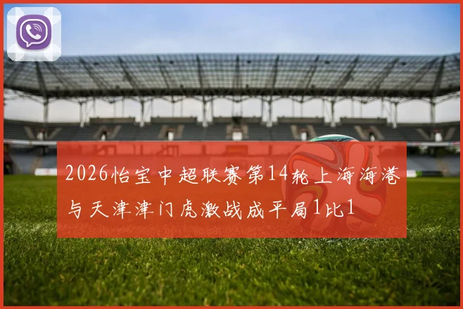 2026怡宝中超联赛第14轮上海海港与天津津门虎激战成平局1比1