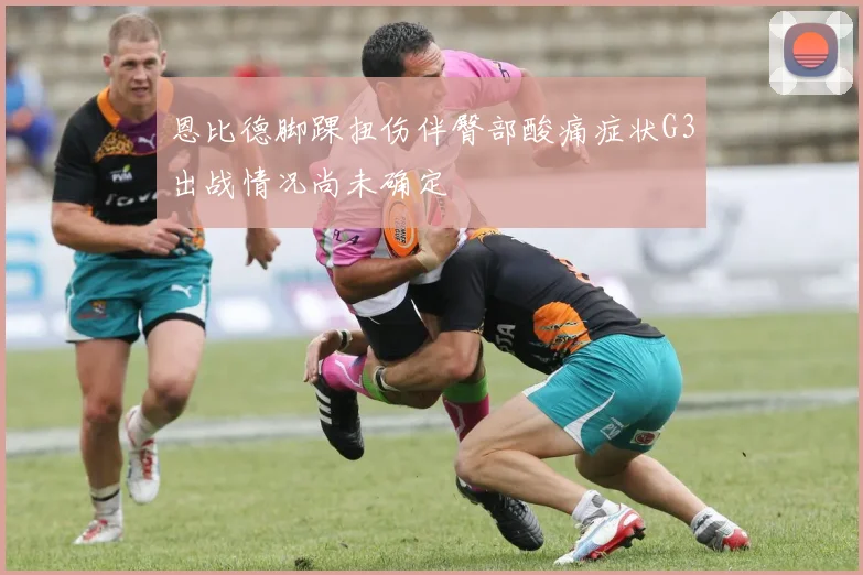 恩比德脚踝扭伤伴臀部酸痛症状G3出战情况尚未确定