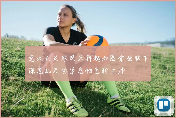 意大利足球风云再起加图索面临下课危机足协紧急物色新主帅