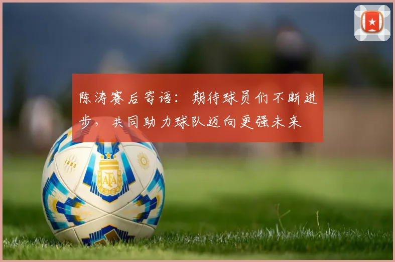 陈涛赛后寄语：期待球员们不断进步，共同助力球队迈向更强未来