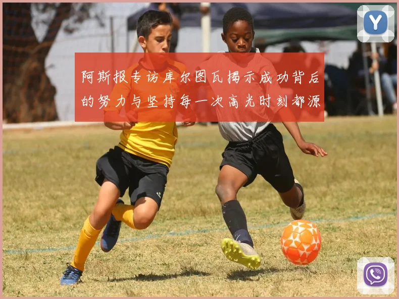 阿斯报专访库尔图瓦揭示成功背后的努力与坚持每一次高光时刻都源于汗水付出
