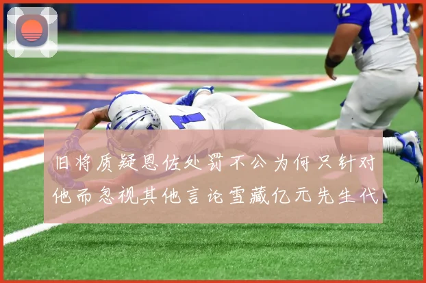 旧将质疑恩佐处罚不公为何只针对他而忽视其他言论雪藏亿元先生代价过于沉重
