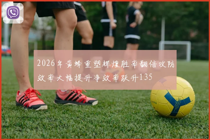 2026年黄蜂重塑辉煌胜率翻倍攻防效率大幅提升净效率跃升135