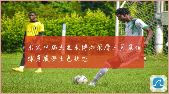 尤文中场杰里米博加荣膺三月最佳球员展现出色状态