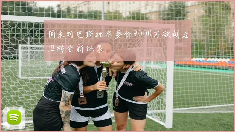 国米对巴斯托尼要价9000万欲创后卫转会新纪录