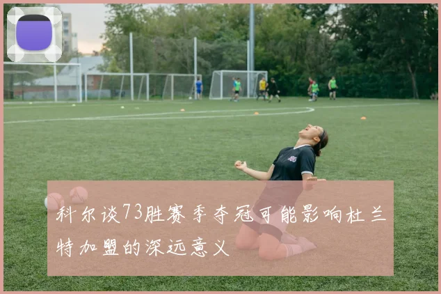 科尔谈73胜赛季夺冠可能影响杜兰特加盟的深远意义