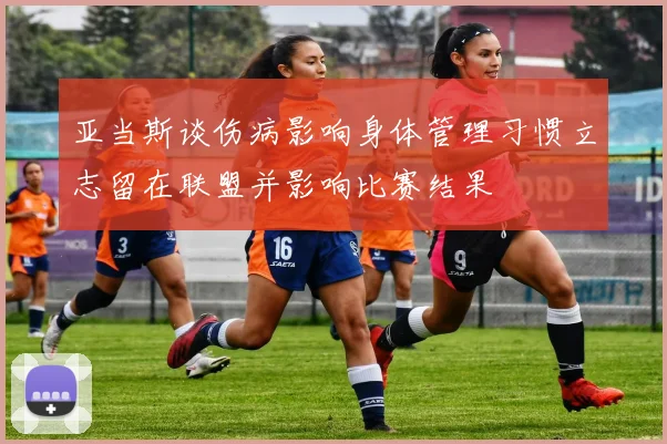 亚当斯谈伤病影响身体管理习惯立志留在联盟并影响比赛结果