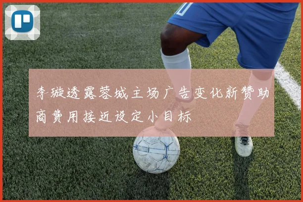 李璇透露蓉城主场广告变化新赞助商费用接近设定小目标