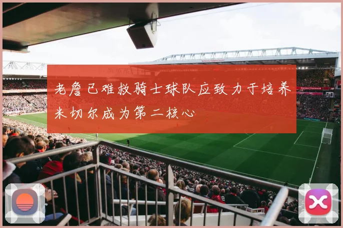 老詹已难救骑士球队应致力于培养米切尔成为第二核心