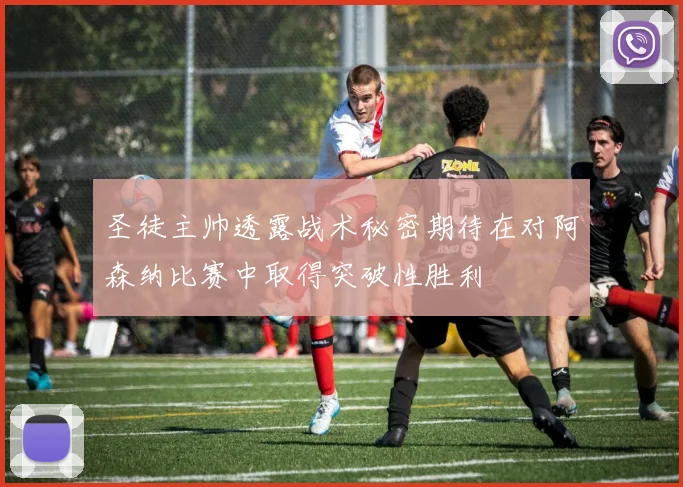 圣徒主帅透露战术秘密期待在对阿森纳比赛中取得突破性胜利