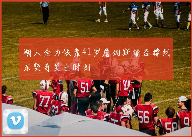 湖人全力依靠41岁詹姆斯能否撑到东契奇复出时刻