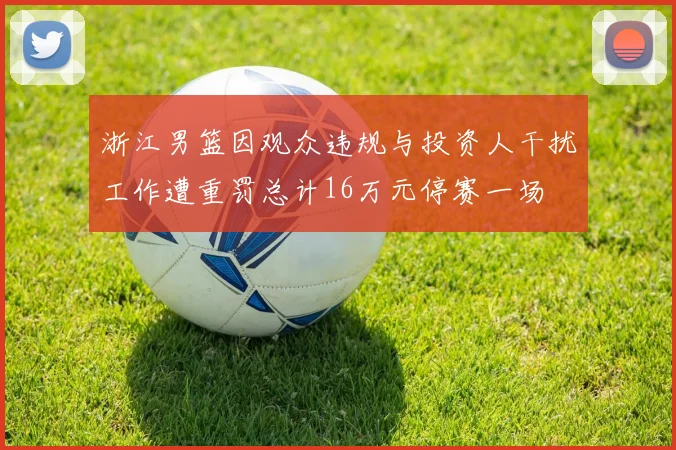 浙江男篮因观众违规与投资人干扰工作遭重罚总计16万元停赛一场